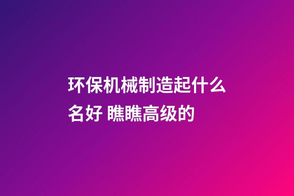 环保机械制造起什么名好 瞧瞧高级的-第1张-公司起名-玄机派